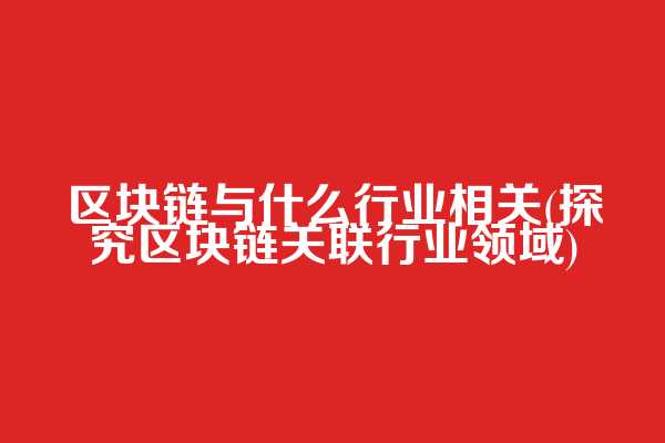 区块链与什么行业相关(探究区块链关联行业领域)