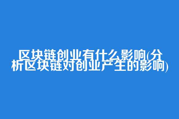 区块链创业有什么影响(分析区块链对创业产生的影响)