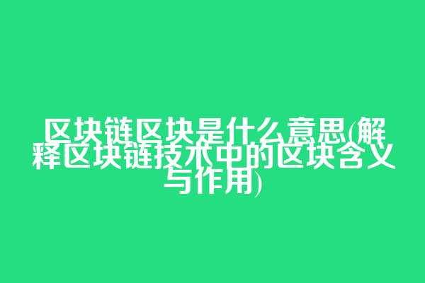 区块链区块是什么意思(解释区块链技术中的区块含义与作用)