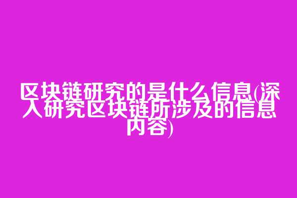 区块链研究的是什么信息(深入研究区块链所涉及的信息内容)