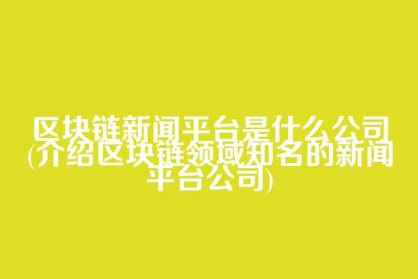 区块链新闻平台是什么公司(介绍区块链领域知名的新闻平台公司)
