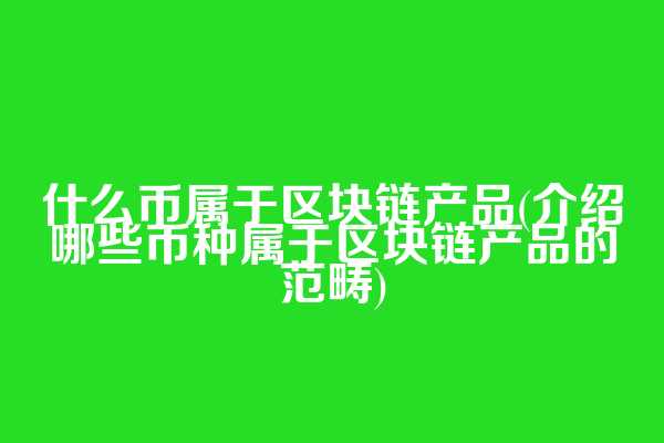 什么币属于区块链产品(介绍哪些币种属于区块链产品的范畴)