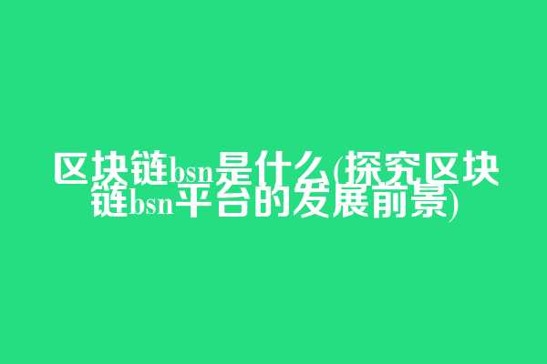 区块链bsn是什么(探究区块链bsn平台的发展前景)