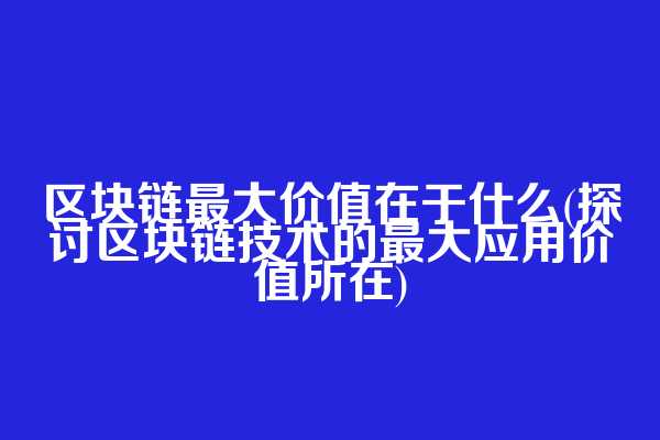 区块链最大价值在于什么(探讨区块链技术的最大应用价值所在)