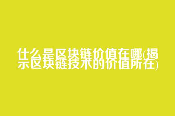 什么是区块链价值在哪(揭示区块链技术的价值所在)