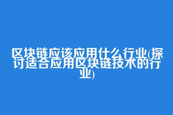 区块链应该应用什么行业(探讨适合应用区块链技术的行业)