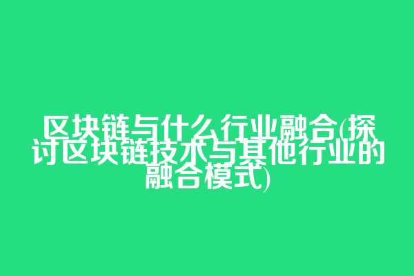 区块链与什么行业融合(探讨区块链技术与其他行业的融合模式)