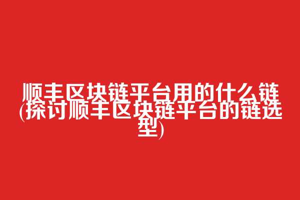顺丰区块链平台用的什么链(探讨顺丰区块链平台的链选型)