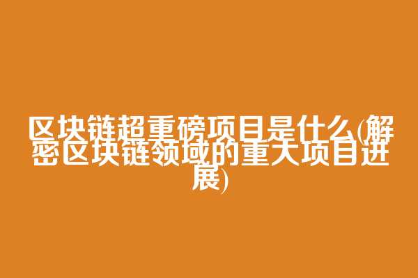 区块链超重磅项目是什么(解密区块链领域的重大项目进展)