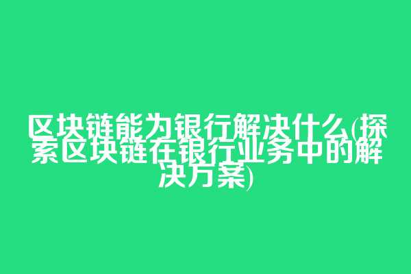 区块链能为银行解决什么(探索区块链在银行业务中的解决方案)