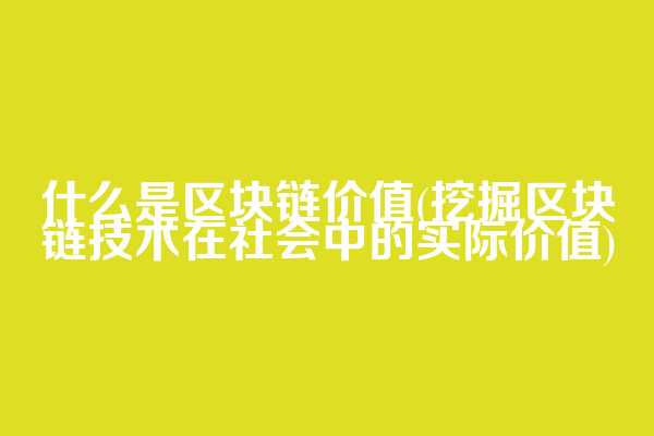 什么是区块链价值(挖掘区块链技术在社会中的实际价值)