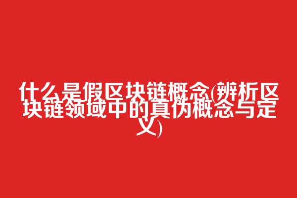 什么是假区块链概念(辨析区块链领域中的真伪概念与定义)