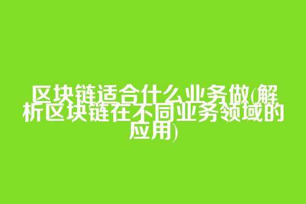 区块链适合什么业务做(解析区块链在不同业务领域的应用)
