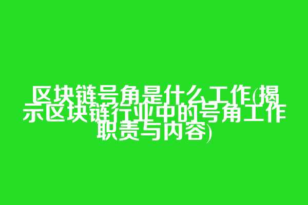 区块链号角是什么工作(揭示区块链行业中的号角工作职责与内容)