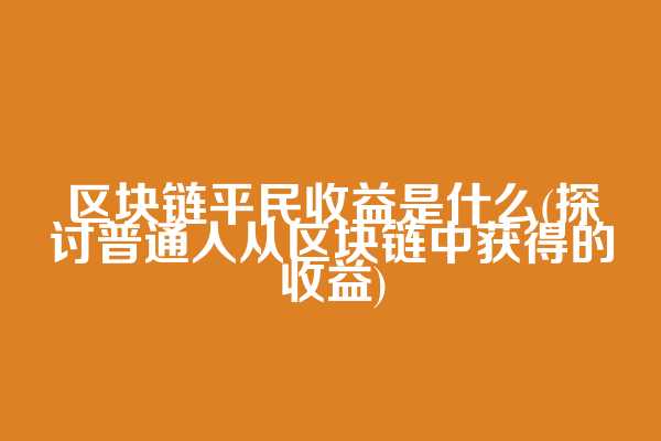 区块链平民收益是什么(探讨普通人从区块链中获得的收益)