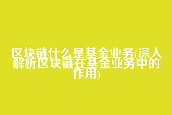 区块链什么是基金业务(深入解析区块链在基金业务中的作用)