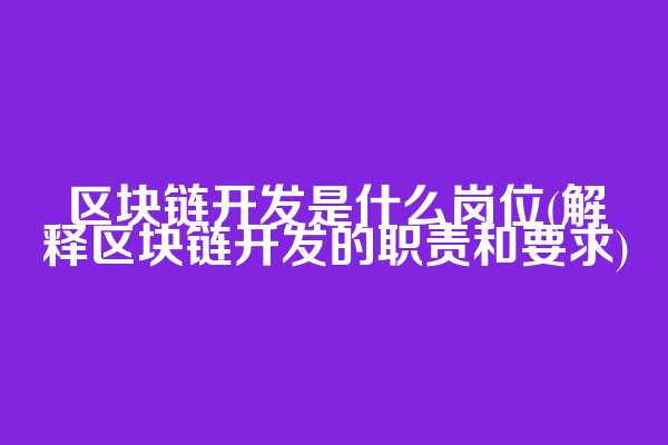 区块链开发是什么岗位(解释区块链开发的职责和要求)