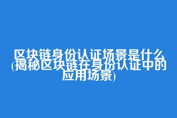 区块链身份认证场景是什么(揭秘区块链在身份认证中的应用场景)