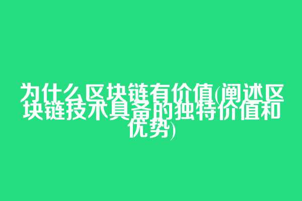 为什么区块链有价值(阐述区块链技术具备的独特价值和优势)