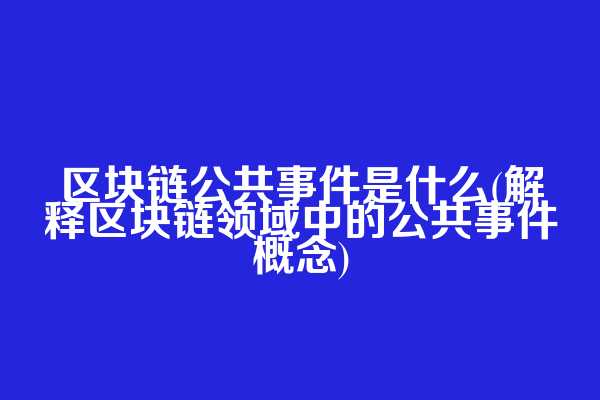 区块链公共事件是什么(解释区块链领域中的公共事件概念)