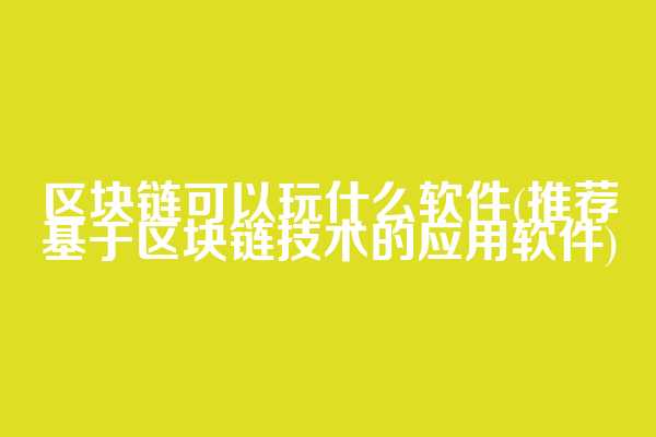 区块链可以玩什么软件(推荐基于区块链技术的应用软件)  第1张