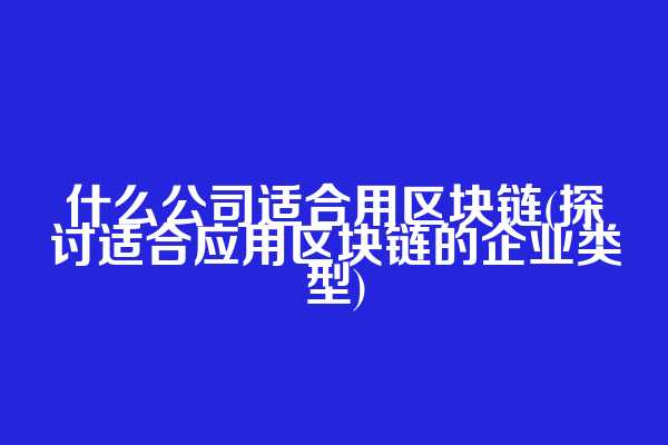 什么公司适合用区块链(探讨适合应用区块链的企业类型)  第1张