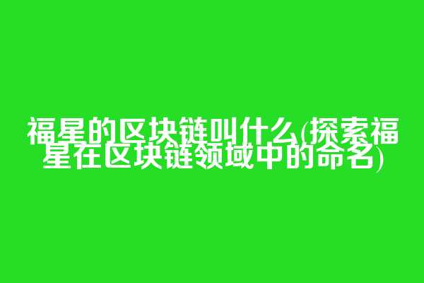 福星的区块链叫什么(探索福星在区块链领域中的命名)