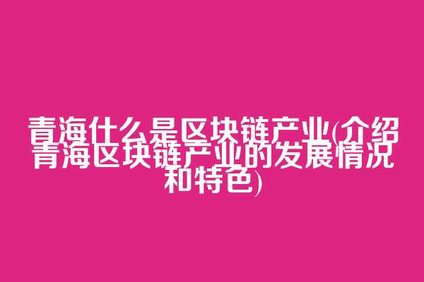 青海什么是区块链产业(介绍青海区块链产业的发展情况和特色)