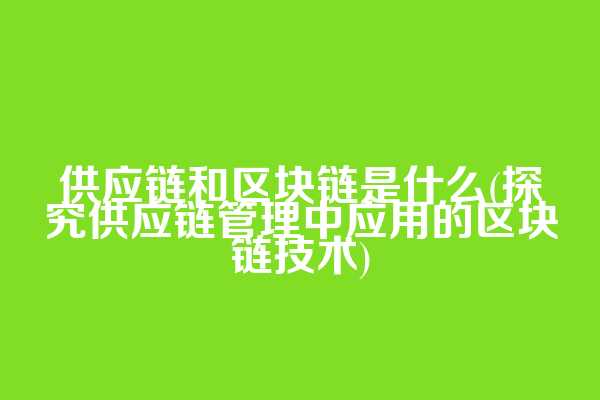 供应链和区块链是什么(探究供应链管理中应用的区块链技术)
