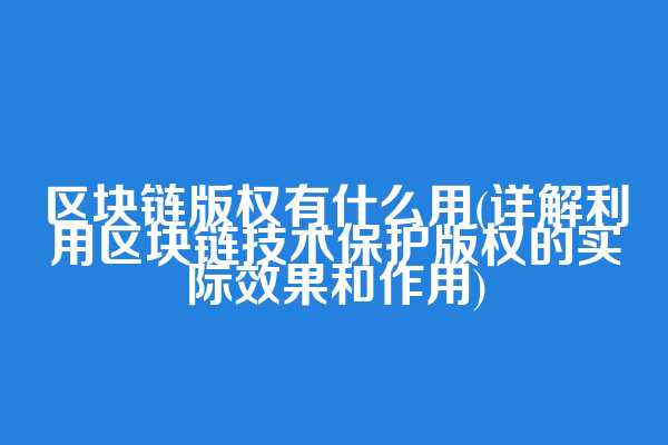 区块链版权有什么用(详解利用区块链技术保护版权的实际效果和作用)