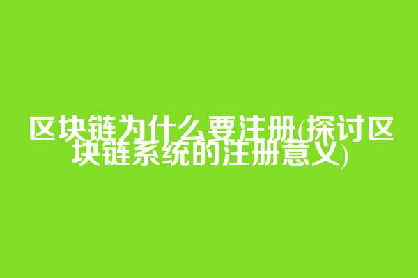 区块链为什么要注册(探讨区块链系统的注册意义)