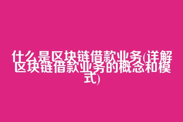 什么是区块链借款业务(详解区块链借款业务的概念和模式)