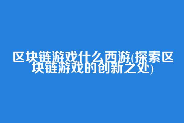 区块链游戏什么西游(探索区块链游戏的创新之处)