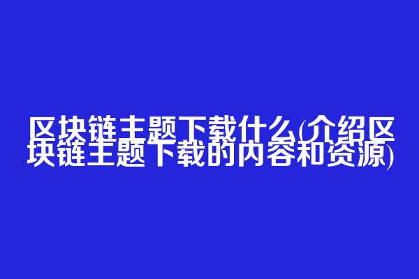 区块链主题下载什么(介绍区块链主题下载的内容和资源)