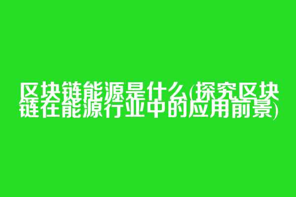 区块链能源是什么(探究区块链在能源行业中的应用前景)