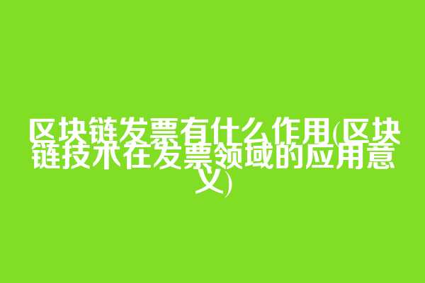 区块链发票有什么作用(区块链技术在发票领域的应用意义)