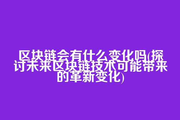 区块链会有什么变化吗(探讨未来区块链技术可能带来的革新变化)