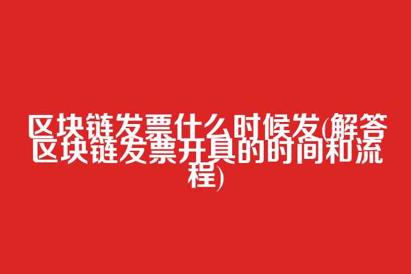 区块链发票什么时候发(解答区块链发票开具的时间和流程)
