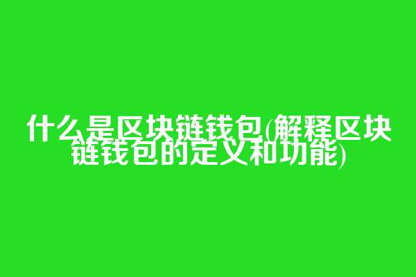 什么是区块链钱包(解释区块链钱包的定义和功能)