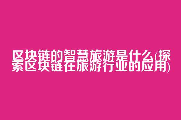 区块链的智慧旅游是什么(探索区块链在旅游行业的应用)