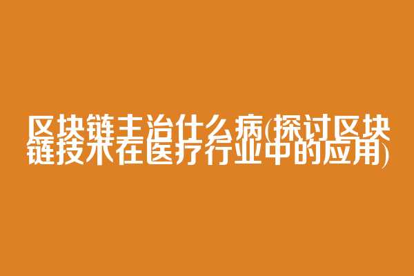区块链主治什么病(探讨区块链技术在医疗行业中的应用)