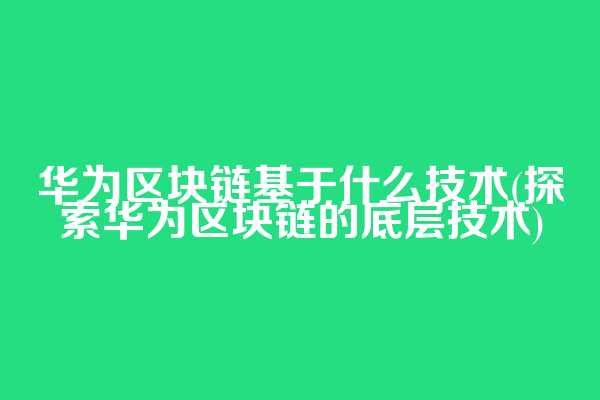 华为区块链基于什么技术(探索华为区块链的底层技术)