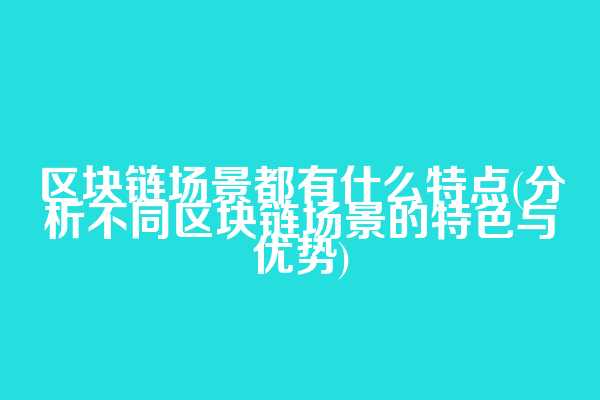 区块链场景都有什么特点(分析不同区块链场景的特色与优势)