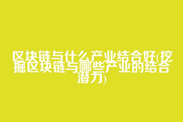区块链与什么产业结合好(挖掘区块链与哪些产业的结合潜力)