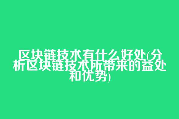 区块链技术有什么好处(分析区块链技术所带来的益处和优势)