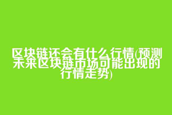 区块链还会有什么行情(预测未来区块链市场可能出现的行情走势)  第1张