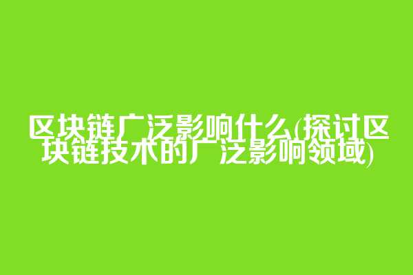 区块链广泛影响什么(探讨区块链技术的广泛影响领域)
