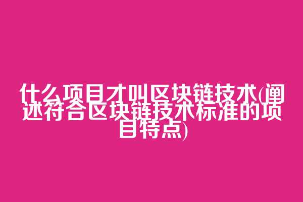 什么项目才叫区块链技术(阐述符合区块链技术标准的项目特点)