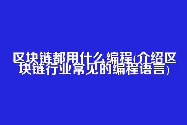 区块链都用什么编程(介绍区块链行业常见的编程语言)