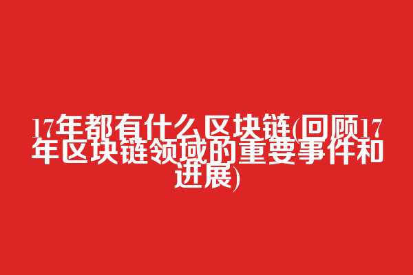 17年都有什么区块链(回顾17年区块链领域的重要事件和进展)